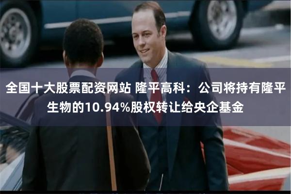 全国十大股票配资网站 隆平高科：公司将持有隆平生物的10.94%股权转让给央企基金