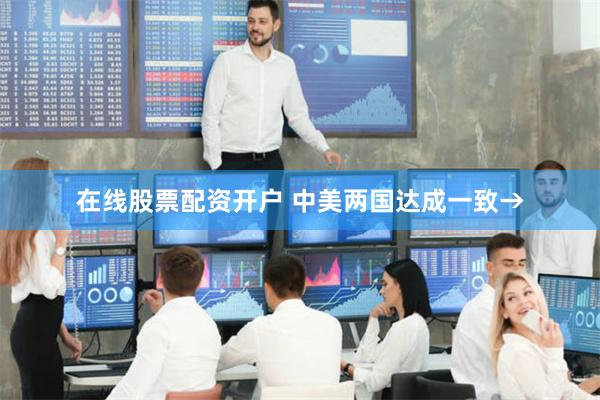 在线股票配资开户 中美两国达成一致→