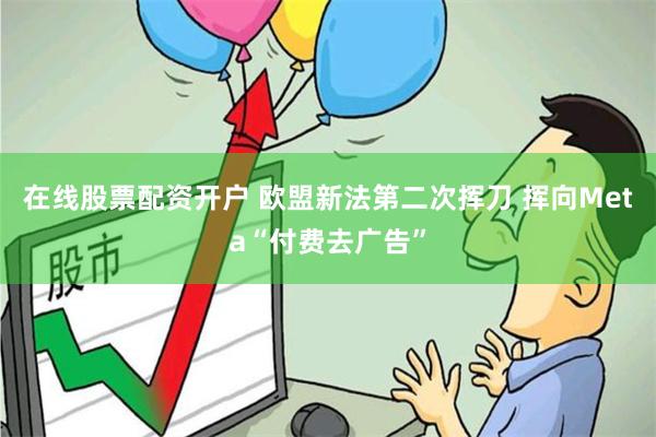在线股票配资开户 欧盟新法第二次挥刀 挥向Meta“付费去广告”