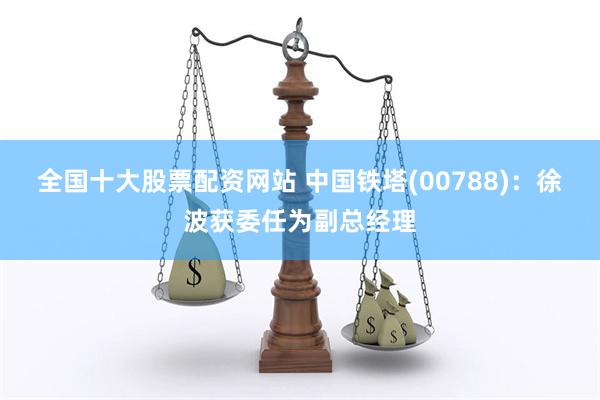 全国十大股票配资网站 中国铁塔(00788)：徐波获委任为副总经理