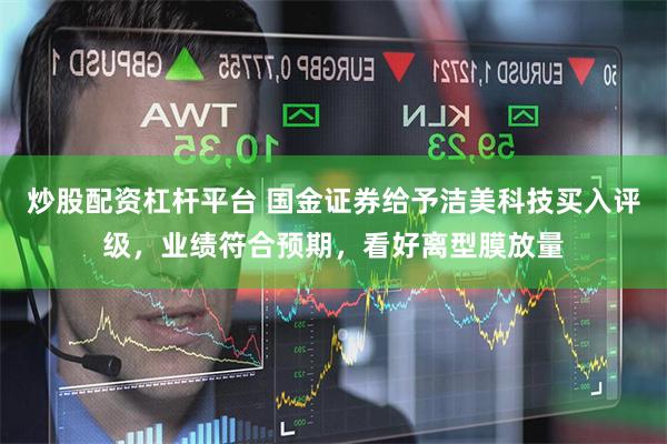 炒股配资杠杆平台 国金证券给予洁美科技买入评级，业绩符合预期，看好离型膜放量