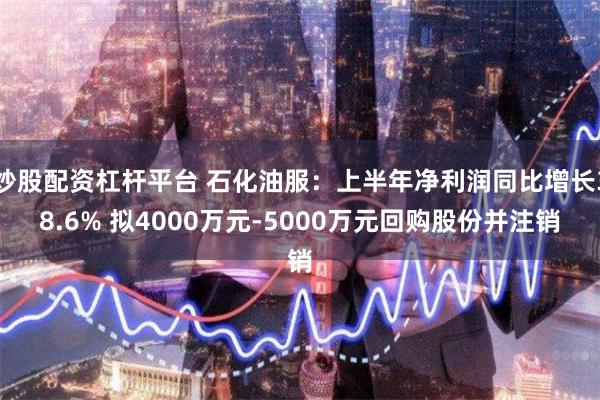 炒股配资杠杆平台 石化油服：上半年净利润同比增长38.6% 拟4000万元-5000万元回购股份并注销