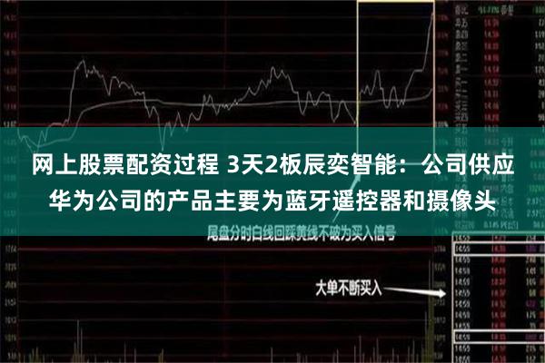 网上股票配资过程 3天2板辰奕智能：公司供应华为公司的产品主要为蓝牙遥控器和摄像头