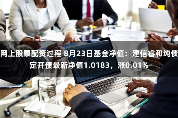 网上股票配资过程 8月23日基金净值：建信睿和纯债定开债最新净值1.0183，涨0.01%