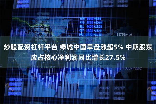 炒股配资杠杆平台 绿城中国早盘涨超5% 中期股东应占核心净利润同比增长27.5%