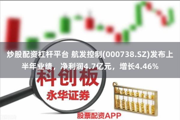 炒股配资杠杆平台 航发控制(000738.SZ)发布上半年业绩，净利润4.7亿元，增长4.46%