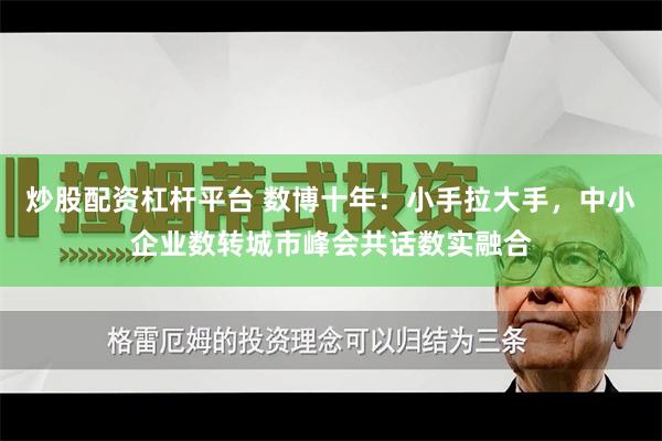 炒股配资杠杆平台 数博十年：小手拉大手，中小企业数转城市峰会共话数实融合