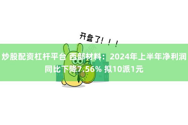 炒股配资杠杆平台 西部材料：2024年上半年净利润同比下降7.56% 拟10派1元