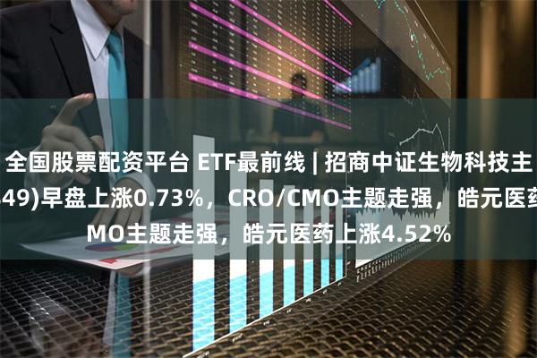 全国股票配资平台 ETF最前线 | 招商中证生物科技主题ETF(159849)早盘上涨0.73%，CRO/CMO主题走强，皓元医药上涨4.52%