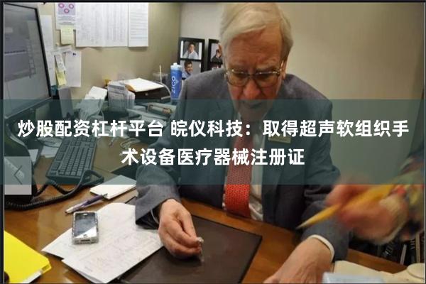 炒股配资杠杆平台 皖仪科技：取得超声软组织手术设备医疗器械注册证