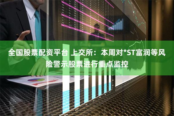 全国股票配资平台 上交所：本周对*ST富润等风险警示股票进行重点监控