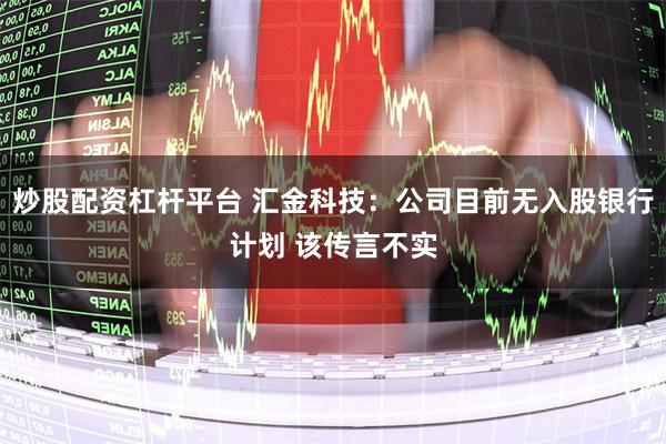 炒股配资杠杆平台 汇金科技：公司目前无入股银行计划 该传言不实
