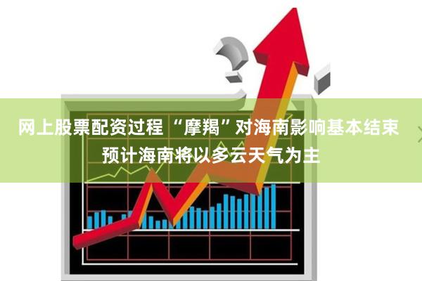 网上股票配资过程 “摩羯”对海南影响基本结束 预计海南将以多云天气为主