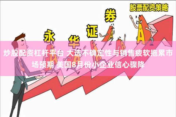 炒股配资杠杆平台 大选不确定性与销售疲软拖累市场预期 美国8月份小企业信心骤降