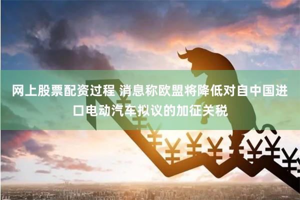 网上股票配资过程 消息称欧盟将降低对自中国进口电动汽车拟议的加征关税
