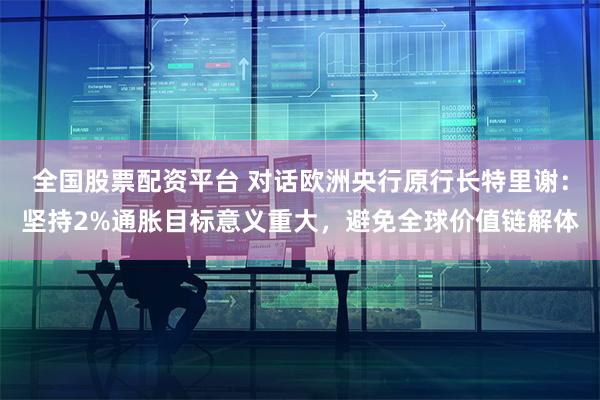 全国股票配资平台 对话欧洲央行原行长特里谢：坚持2%通胀目标意义重大，避免全球价值链解体