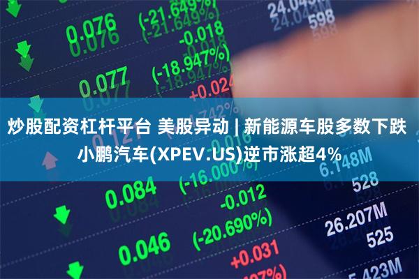 炒股配资杠杆平台 美股异动 | 新能源车股多数下跌 小鹏汽车(XPEV.US)逆市涨超4%