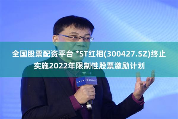全国股票配资平台 *ST红相(300427.SZ)终止实施2022年限制性股票激励计划