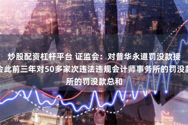 炒股配资杠杆平台 证监会：对普华永道罚没款接近我会此前三年对50多家次违法违规会计师事务所的罚没款总和