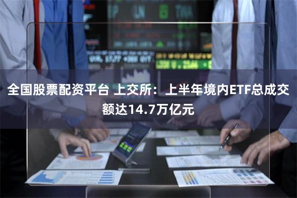 全国股票配资平台 上交所：上半年境内ETF总成交额达14.7万亿元