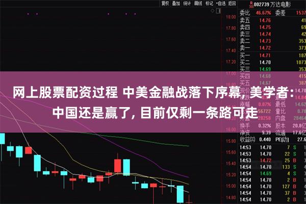 网上股票配资过程 中美金融战落下序幕, 美学者: 中国还是赢了, 目前仅剩一条路可走