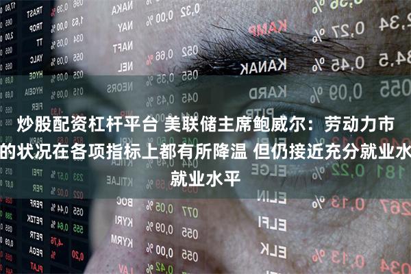 炒股配资杠杆平台 美联储主席鲍威尔：劳动力市场的状况在各项指标上都有所降温 但仍接近充分就业水平