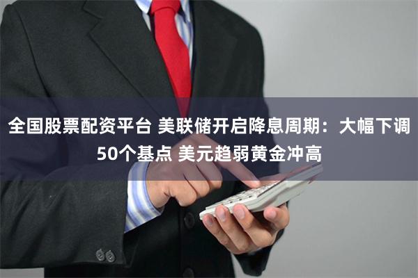 全国股票配资平台 美联储开启降息周期：大幅下调50个基点 美元趋弱黄金冲高