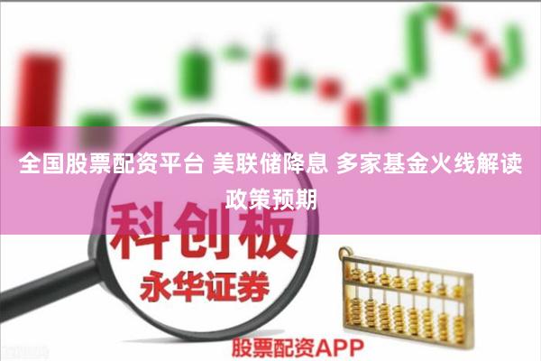 全国股票配资平台 美联储降息 多家基金火线解读政策预期