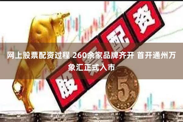 网上股票配资过程 260余家品牌齐开 首开通州万象汇正式入市
