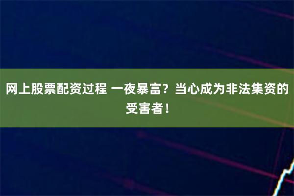 网上股票配资过程 一夜暴富？当心成为非法集资的受害者！