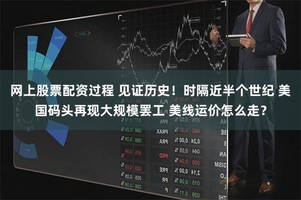 网上股票配资过程 见证历史！时隔近半个世纪 美国码头再现大规模罢工 美线运价怎么走？