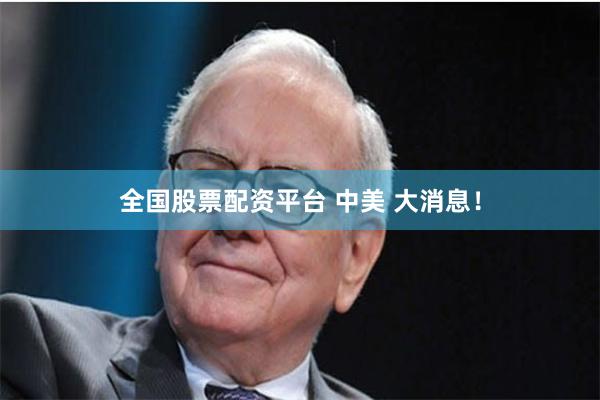 全国股票配资平台 中美 大消息！