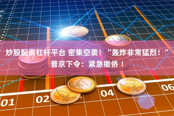 炒股配资杠杆平台 密集空袭！“轰炸非常猛烈！”普京下令：紧急撤侨 ！