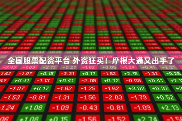 全国股票配资平台 外资狂买！摩根大通又出手了