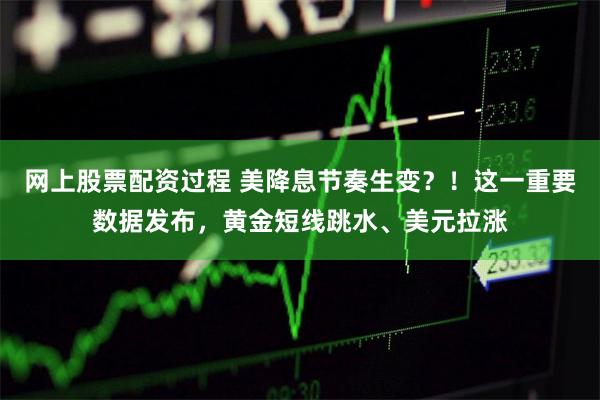 网上股票配资过程 美降息节奏生变？！这一重要数据发布，黄金短线跳水、美元拉涨