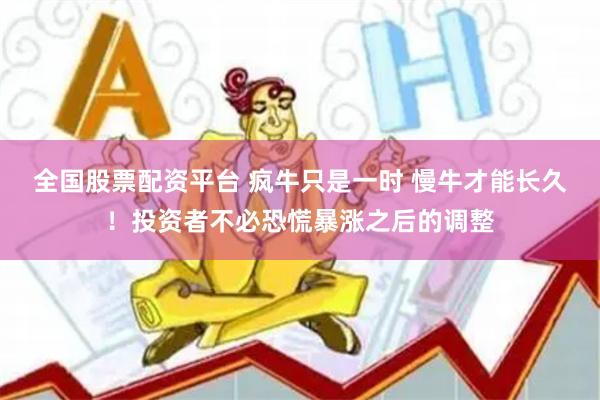 全国股票配资平台 疯牛只是一时 慢牛才能长久！投资者不必恐慌暴涨之后的调整