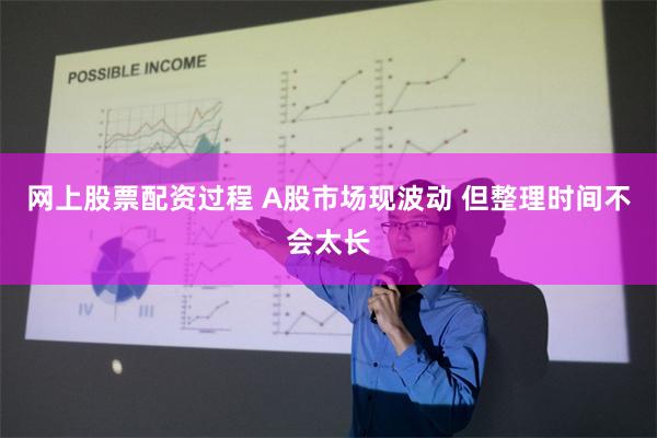 网上股票配资过程 A股市场现波动 但整理时间不会太长