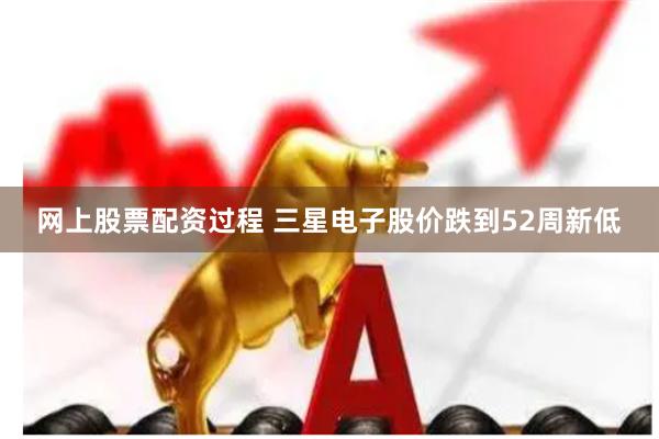 网上股票配资过程 三星电子股价跌到52周新低