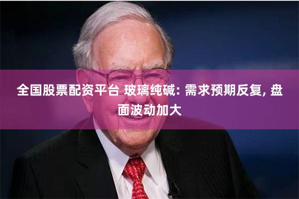 全国股票配资平台 玻璃纯碱: 需求预期反复, 盘面波动加大