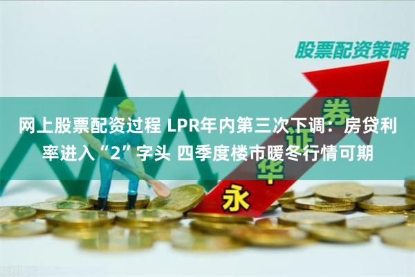 网上股票配资过程 LPR年内第三次下调：房贷利率进入“2”字头 四季度楼市暖冬行情可期