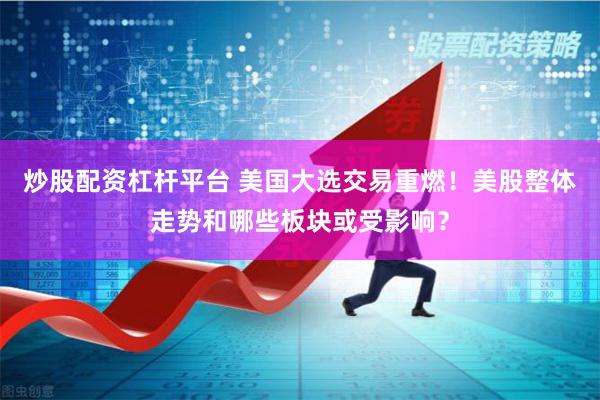 炒股配资杠杆平台 美国大选交易重燃！美股整体走势和哪些板块或受影响？