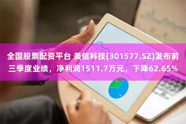 全国股票配资平台 美信科技(301577.SZ)发布前三季度业绩，净利润1511.7万元，下降62.65%