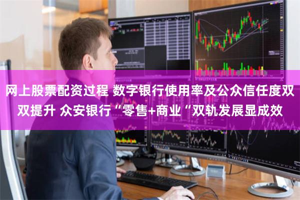 网上股票配资过程 数字银行使用率及公众信任度双双提升 众安银行“零售+商业“双轨发展显成效