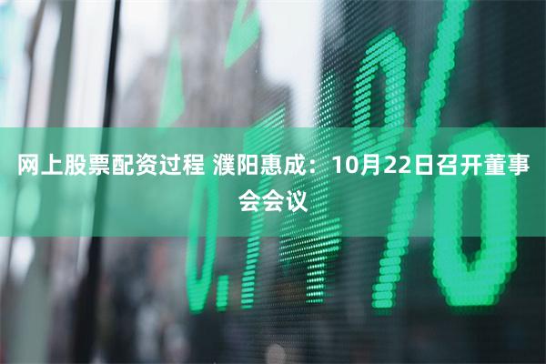网上股票配资过程 濮阳惠成：10月22日召开董事会会议