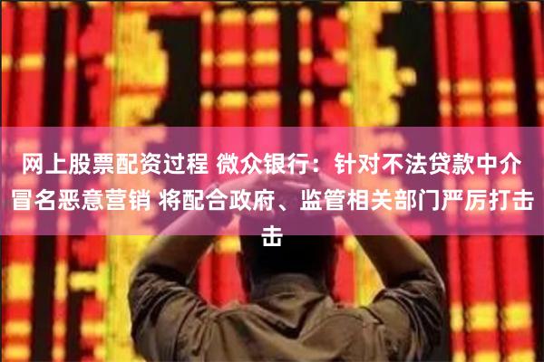 网上股票配资过程 微众银行：针对不法贷款中介冒名恶意营销 将配合政府、监管相关部门严厉打击