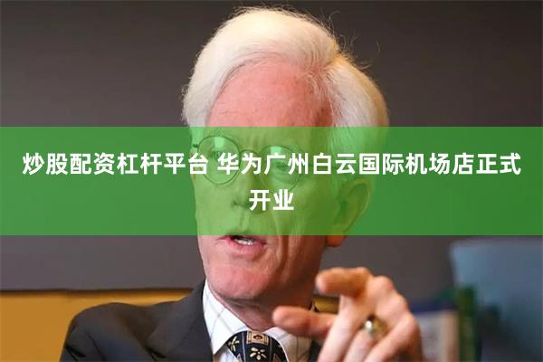 炒股配资杠杆平台 华为广州白云国际机场店正式开业