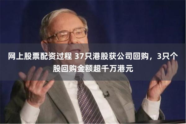 网上股票配资过程 37只港股获公司回购，3只个股回购金额超千万港元