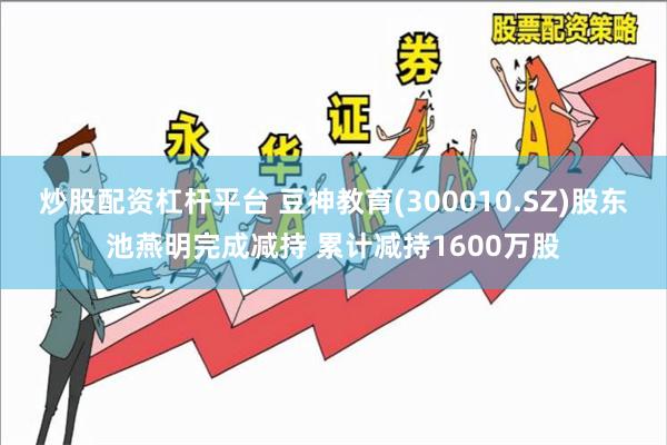 炒股配资杠杆平台 豆神教育(300010.SZ)股东池燕明完成减持 累计减持1600万股