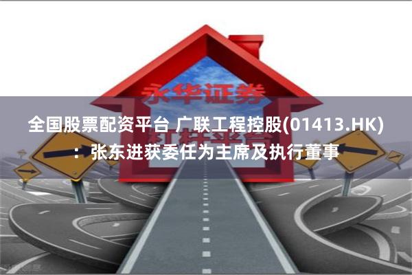 全国股票配资平台 广联工程控股(01413.HK)：张东进获委任为主席及执行董事