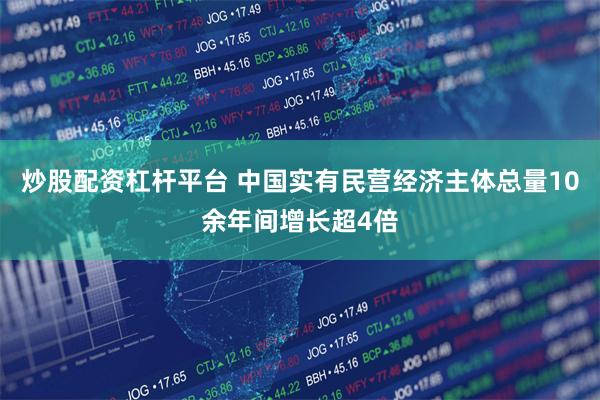 炒股配资杠杆平台 中国实有民营经济主体总量10余年间增长超4倍